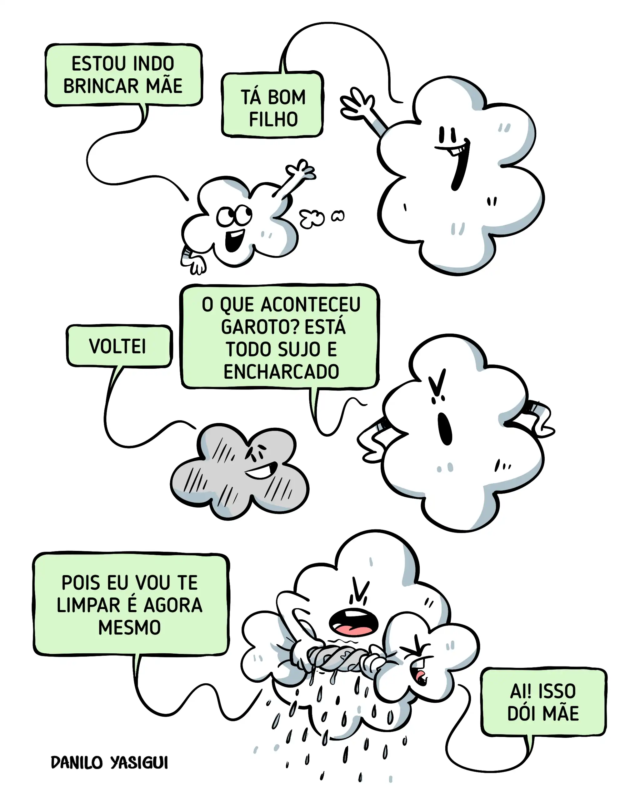 Tirinha em fundo branco com nuvens antropomorfizadas. No primeiro momento, uma nuvem pequena diz “Estou indo brincar mãe” e a nuvem maior responde “Tá bom filho”, acenando. Em seguida, o filho volta como uma nuvem cinza, suja e encharcada, dizendo “Voltei”. A mãe, surpresa, pergunta: “O que aconteceu garoto? Está todo sujo e encharcado”. No último quadro, a mãe torce o filho como se fosse um pano, fazendo chover, enquanto diz “Pois eu vou te limpar é agora mesmo”. O filho reclama: “Ai! Isso dói mãe”. Assinatura “Danilo Yasigui” no canto inferior.