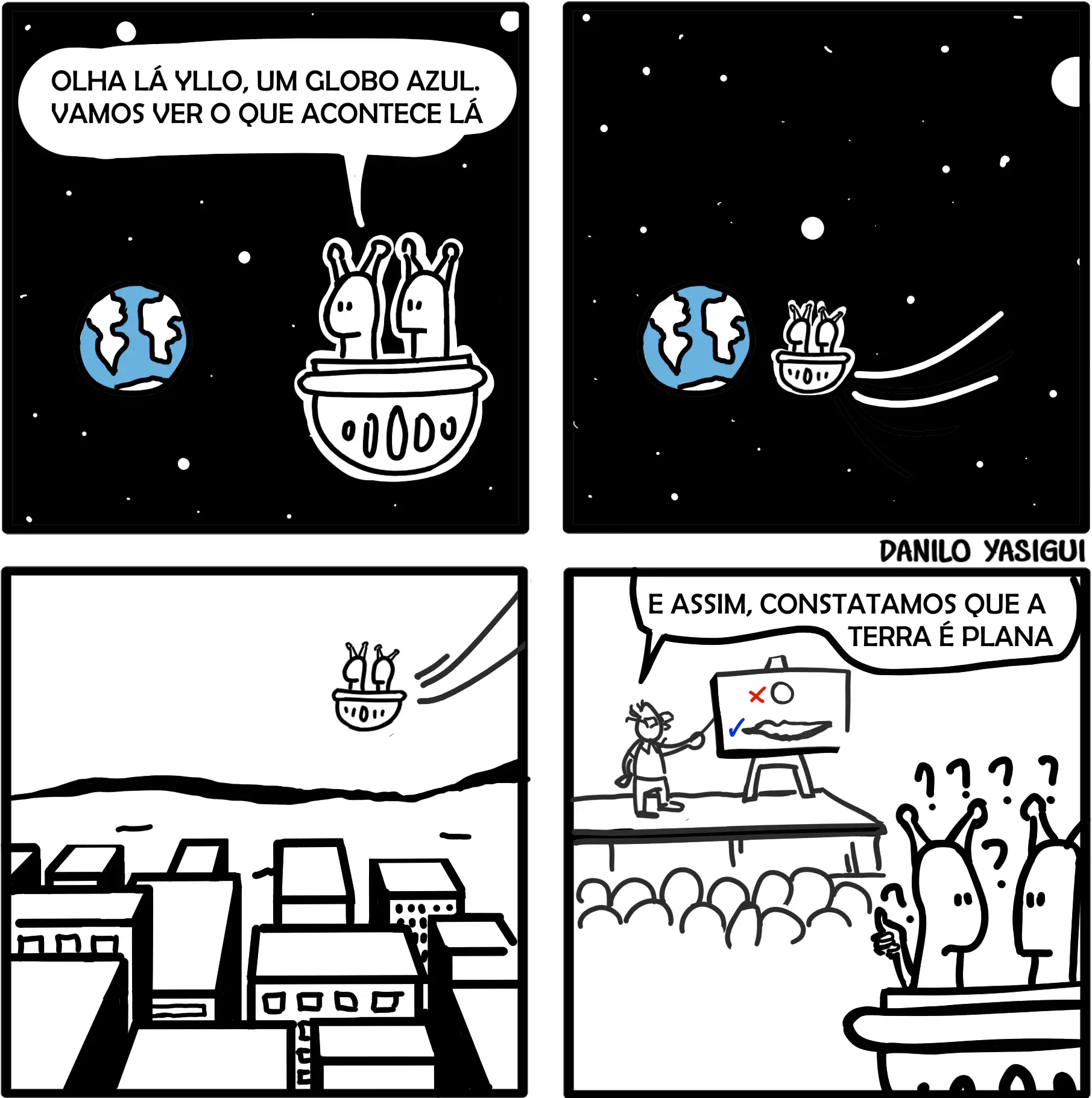 Tirinha em quatro quadros com dois alienígenas observando a Terra do espaço. No primeiro quadro, um deles diz: "Olha lá Yllo, um globo azul. Vamos ver o que acontece lá." No segundo quadro, eles se aproximam da Terra em sua nave. No terceiro, sobrevoam uma cidade. No quarto, assistem a uma palestra onde um humano aponta para um quadro com desenhos e afirma: "E assim, constatamos que a Terra é plana", deixando os alienígenas confusos com interrogações sobre suas cabeças.