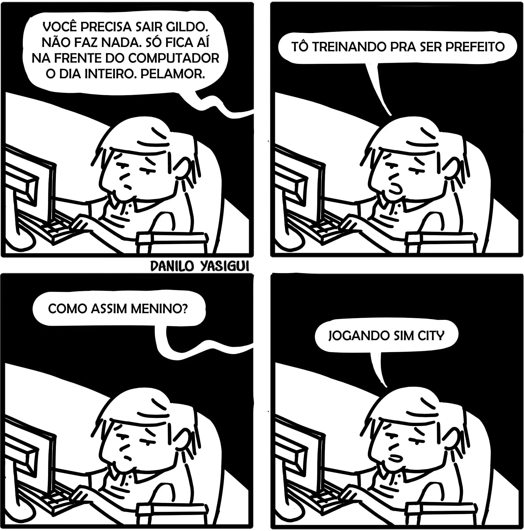Tirinha em quatro quadros com um garoto chamado Gildo sentado em frente a um computador. No primeiro quadro, alguém fora da cena diz: “Você precisa sair Gildo. Não faz nada. Só fica aí na frente do computador o dia inteiro. Pelamor.” No segundo, Gildo responde: “Tô treinando pra ser prefeito.” No terceiro, a pessoa