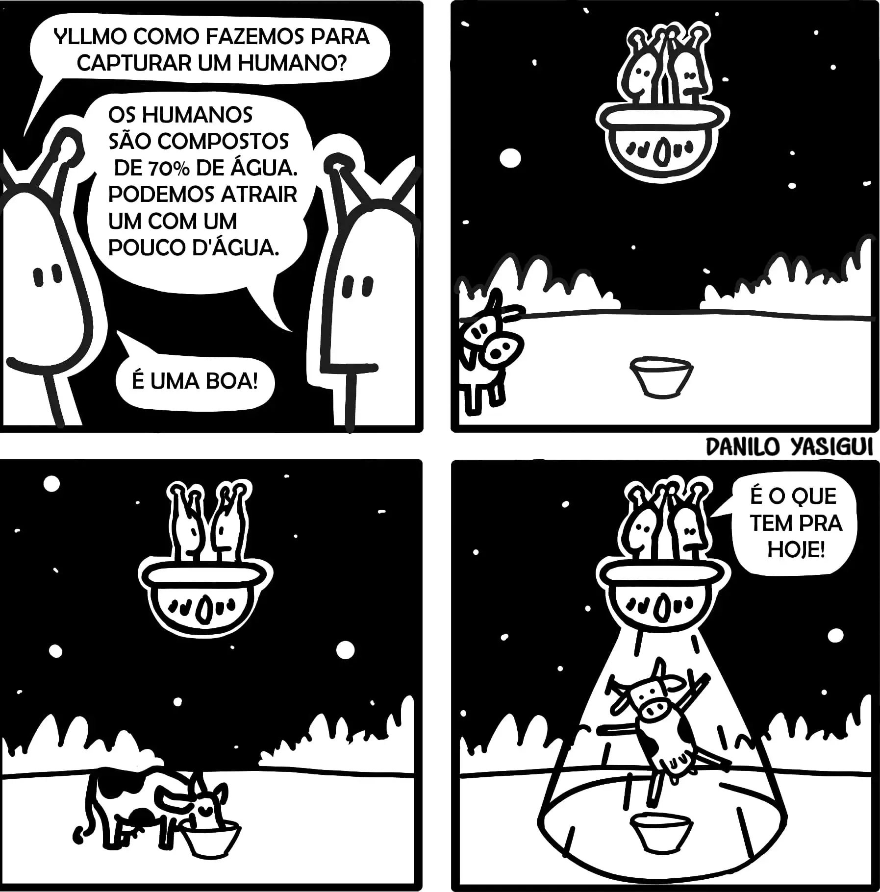 Tirinha em quatro quadros com dois alienígenas tentando capturar um humano. No primeiro quadro, um pergunta: “Yllmo, como fazemos para capturar um humano?” O outro responde: “Os humanos são compostos de 70% de água. Podemos atrair um com um pouco d’água.” O colega diz: “É uma boa!” No segundo quadro, eles colocam uma vasilha com água no chão, enquanto observam de sua nave no céu. No terceiro, uma vaca aparece e começa a beber a água. No quarto quadro, os alienígenas abduzem a vaca com um feixe de luz, enquanto um deles comenta resignado: “É o que tem pra hoje!”
