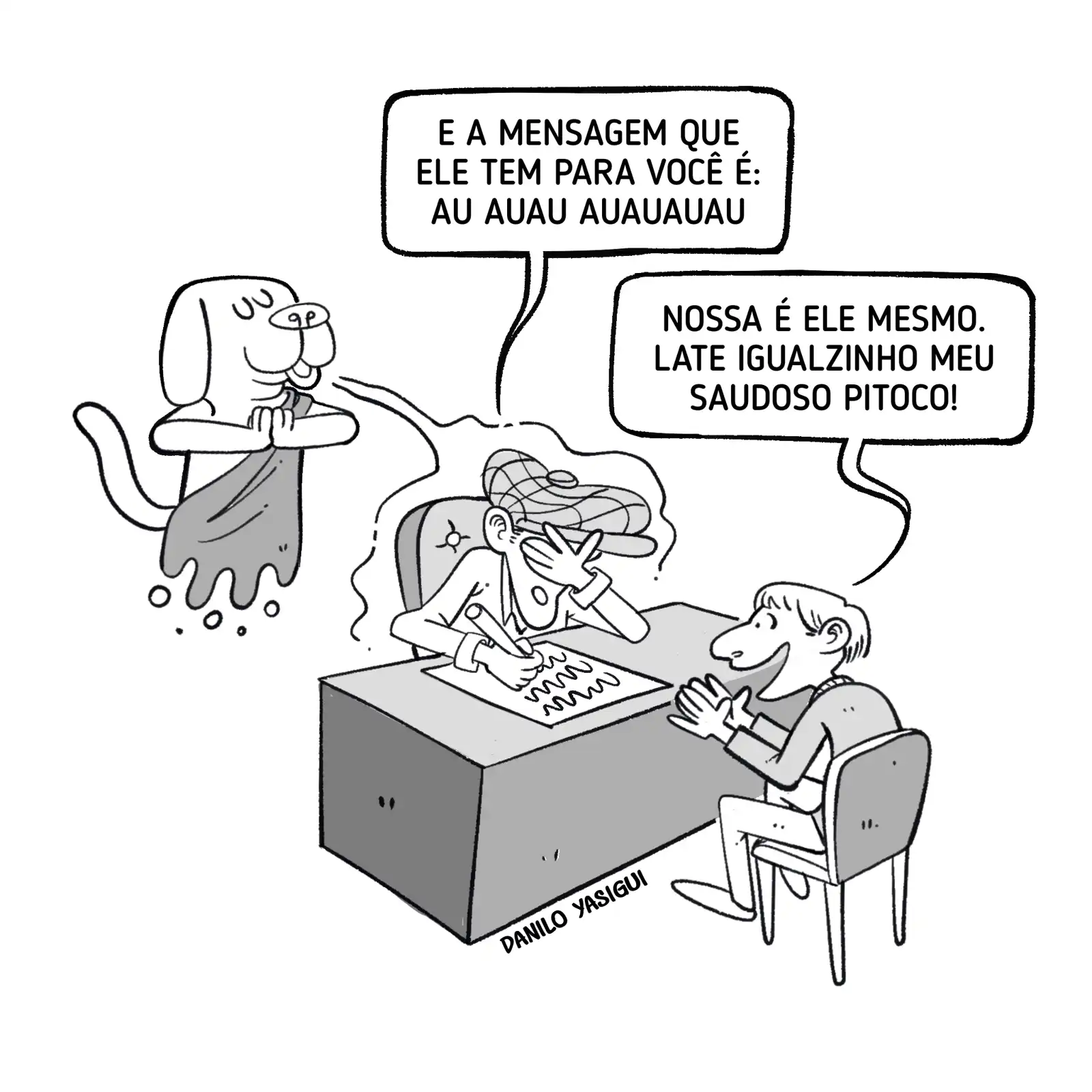 O cartum em preto e branco mostra uma cena de sessão espírita. À esquerda, o espírito de um cachorro aparece flutuando, abanando o rabo. No centro, uma médium com turbante está sentada atrás de uma mesa, escrevendo em papéis e com a mão na testa, transmitindo a mensagem do cão: “E a mensagem que ele tem para você é: au auau auauauau”. À direita, um homem sentado sorri emocionado e responde: “Nossa, é ele mesmo. Late igualzinho meu saudoso Pitoco!”.
