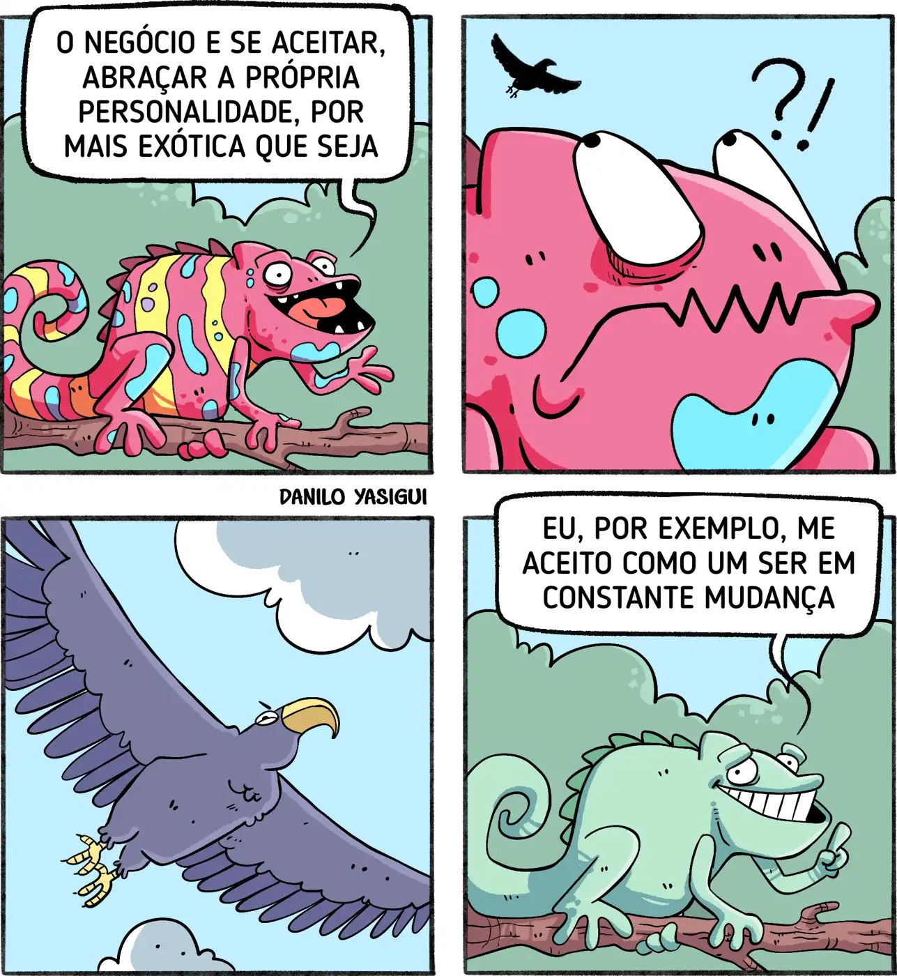 Um camaleão todo colorido diz "O negócio é se aceitar, abraçar a própria personalidade, por mais exótica que seja. E eis que o camaleão então percebe que surge um falcão sobrevoando o céus acima de sua cabeça. Assustado o camaleão muda de cor para então se camuflar na paisagem, e então ele diz "Eu, por exemplo, me aceito como um ser em constante mudança"