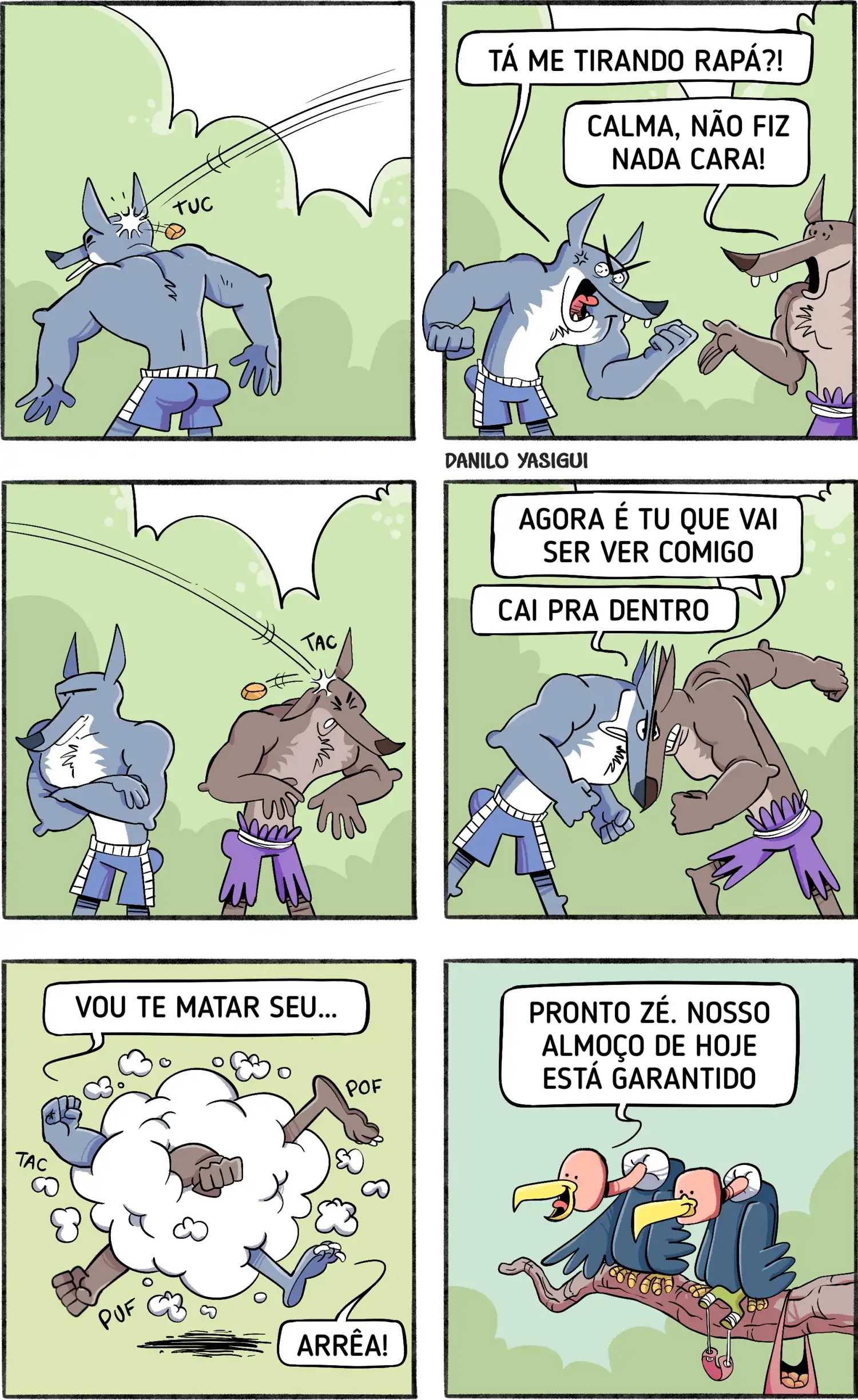 Transcrição: Quadro 1: Um lobo musculoso é atingido na cabeça por um objeto pequeno. Quadro 2: Lobo musculoso: "TÁ ME TIRANDO RAPÁ?!" Outro lobo (assustado): "CALMA, NÃO FIZ NADA CARA!" Quadro 3: O segundo lobo também é atingido por um objeto na cabeça. Quadro 4: Lobo musculoso: "AGORA É TU QUE VAI SER VER COMIGO. CAI PRA DENTRO." Os dois lobos começam a brigar. Quadro 5: Uma nuvem de poeira aparece, indicando uma briga intensa. Lobo musculoso diz: "VOU TE MATAR SEU..." Outro lobo diz: "ARRÉA!" Quadro 6: Dois urubus observam a cena de cima de um galho. Um deles diz: "PRONTO ZÉ. NOSSO ALMOÇO DE HOJE ESTÁ GARANTIDO."