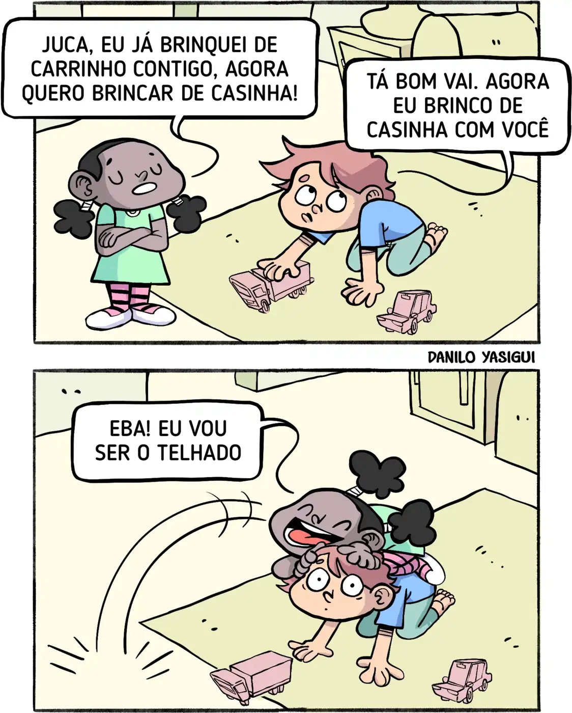 Tirinha em dois quadrinhos. No primeiro, uma menina de vestido verde com meias listradas e braços cruzados diz: "Juca, eu já brinquei de carrinho contigo, agora quero brincar de casinha!". Um menino ruivo, de camiseta azul, brinca com carrinhos no chão e responde: "Tá bom vai. Agora eu brinco de casinha com você". No segundo quadrinho, a menina pula nas costas do menino, que está de quatro, e diz empolgada: "Eba! Eu vou ser o telhado". O menino está surpreso e ainda no chão com os carrinhos. Assinatura no canto inferior direito: Danilo Yasigui.