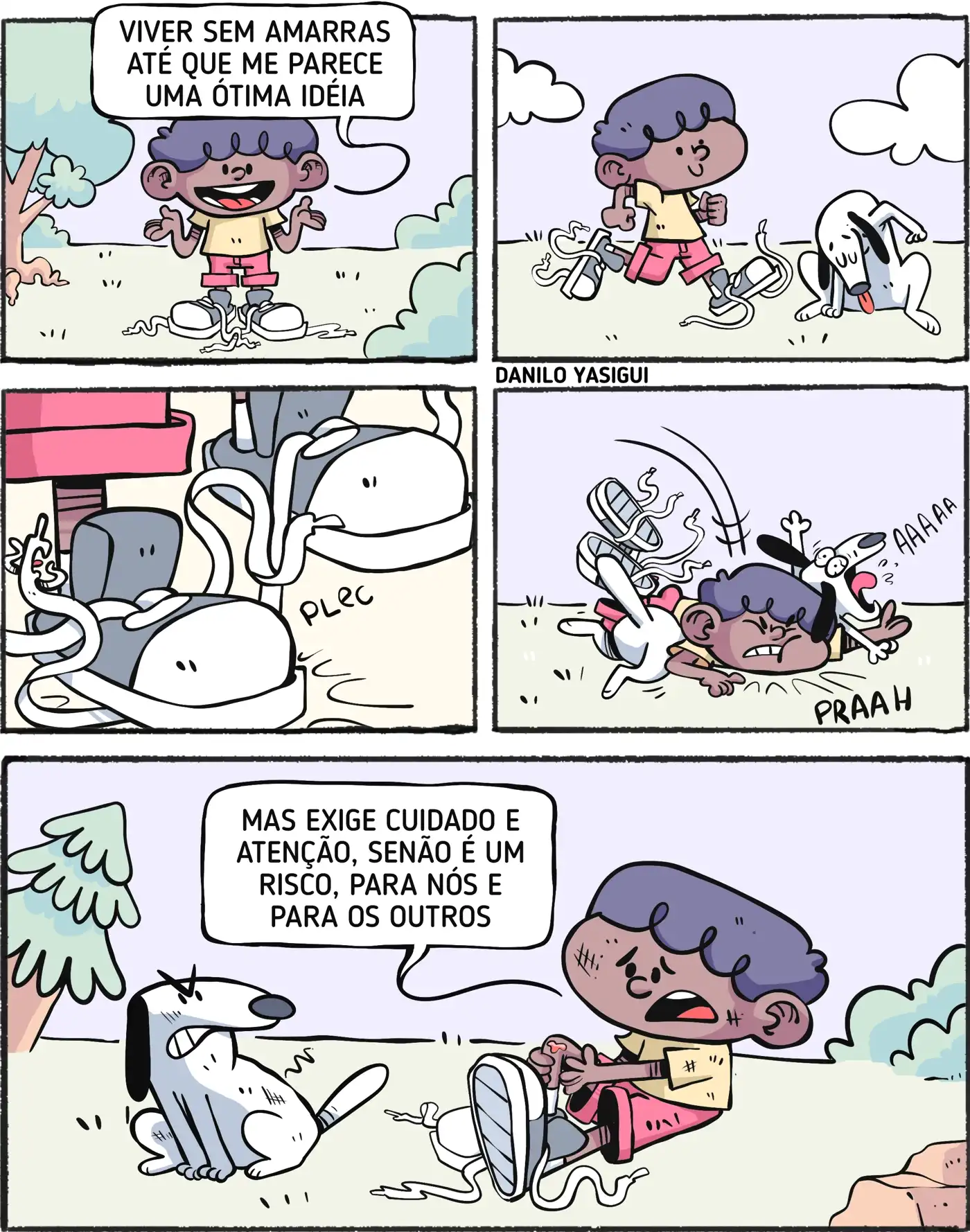 Tirinha em cinco quadrinhos. Um garoto de camiseta amarela e shorts vermelhos aparece com os cadarços do tênis desamarrados e diz: "Viver sem amarras até que me parece uma ótima ideia". No segundo quadrinho, ele começa a andar, enquanto seu cachorro observa. No terceiro, o cadarço prende em algo e faz barulho de "PLEC". No quarto, o garoto tropeça e cai no chão junto com o cachorro, que grita "AAAA". No último quadrinho, o menino sentado, machucado, diz: "Mas exige cuidado e atenção, senão é um risco, para nós e para os outros". O cachorro olha irritado para ele.