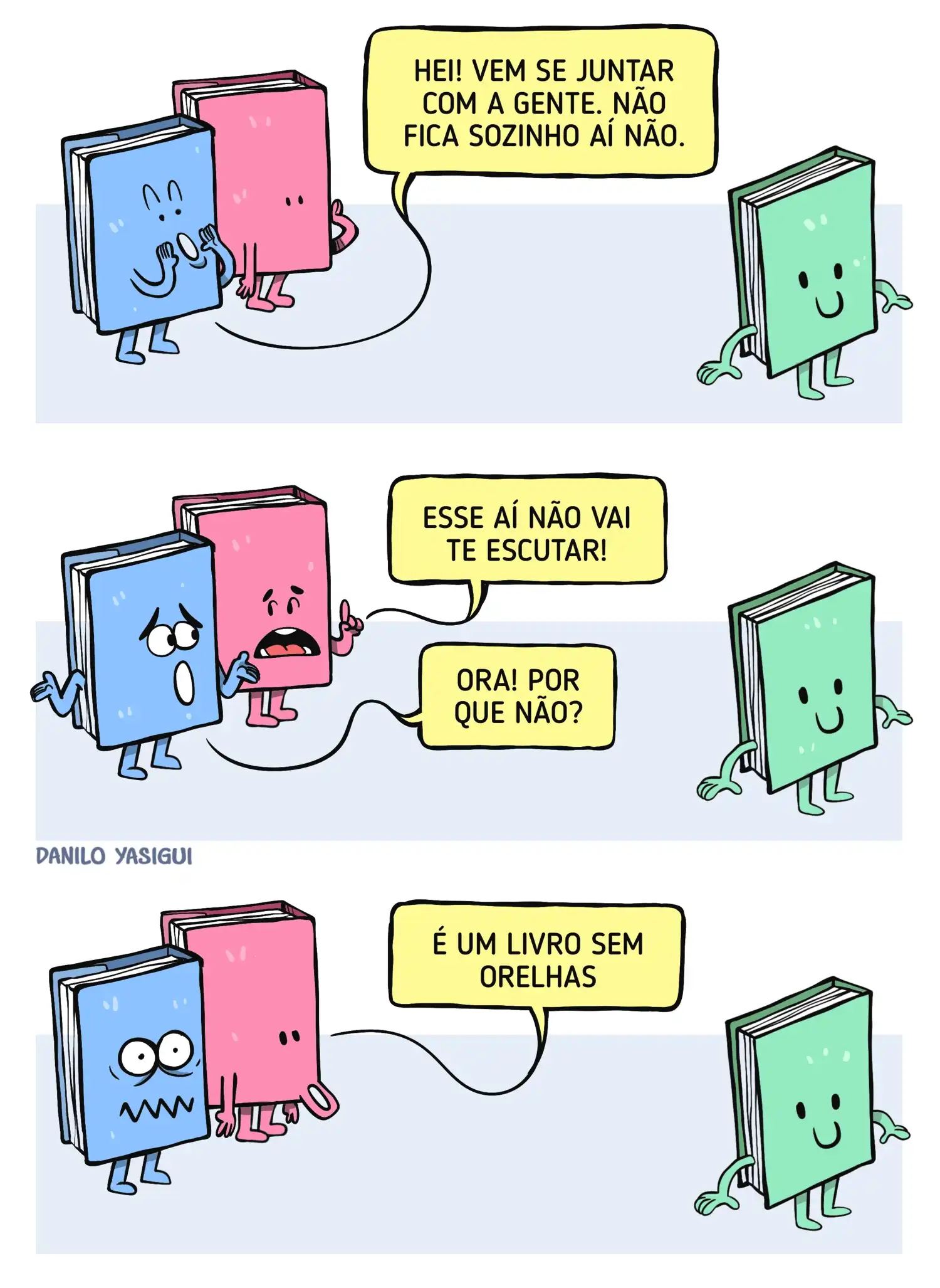 A tirinha em três quadros mostra três livros antropomorfizados. No primeiro quadro, um livro azul e um livro rosa chamam animados um livro verde que está sozinho mais à frente: “Hei! Vem se juntar com a gente. Não fica sozinho aí não.” O livro verde aparece sorridente, de braços abertos, mas não reage ao chamado. No segundo quadro, o livro rosa, preocupado, diz: “Esse aí não vai te escutar!”, e o livro azul, surpreso, responde: “Ora! Por que não?”. O livro verde continua parado, feliz, mas sem dar resposta. No terceiro quadro, o livro rosa explica: “É um livro sem orelhas”. O livro azul aparece assustado e chocado, enquanto o livro verde segue sorrindo, sem perceber nada.
