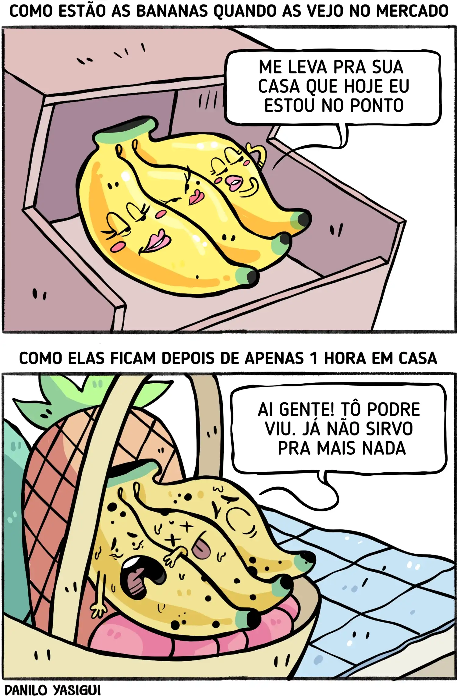 Quadro 1: A legenda no topo diz: “Como estão as bananas quando as vejo no mercado.” Três bananas amarelas e brilhantes estão expostas na prateleira. Todas têm rostinhos felizes e animados. Uma delas, mais confiante, fala sorrindo: “Me leva pra sua casa que hoje eu estou no ponto.” O ambiente é claro, limpo e passa uma sensação de frescor. Quadro 2: A legenda no topo diz: “Como elas ficam depois de apenas 1 hora em casa.” As mesmas bananas aparecem dentro de uma fruteira, agora escuras, murchas e cheias de manchas marrons. Elas têm expressões de cansaço e sofrimento. Uma delas diz, desanimada: “Ai gente! Tô podre viu. Já não sirvo pra mais nada.” O cenário é mais simples e transmite a ideia de calor e desgaste.