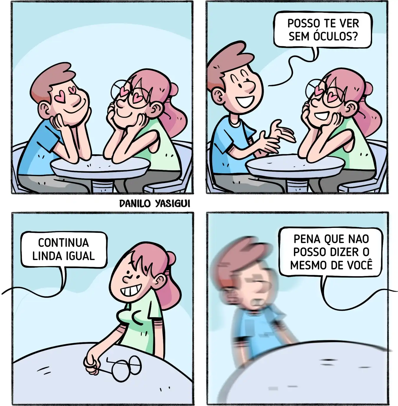 Tirinha em quatro quadros. Um rapaz e uma moça estão à mesa. Ele pede para vê-la sem óculos. Ela tira os óculos e diz: 'Continua linda igual'. A visão do rapaz fica borrada e ele responde: 'Pena que não posso dizer o mesmo de você'.