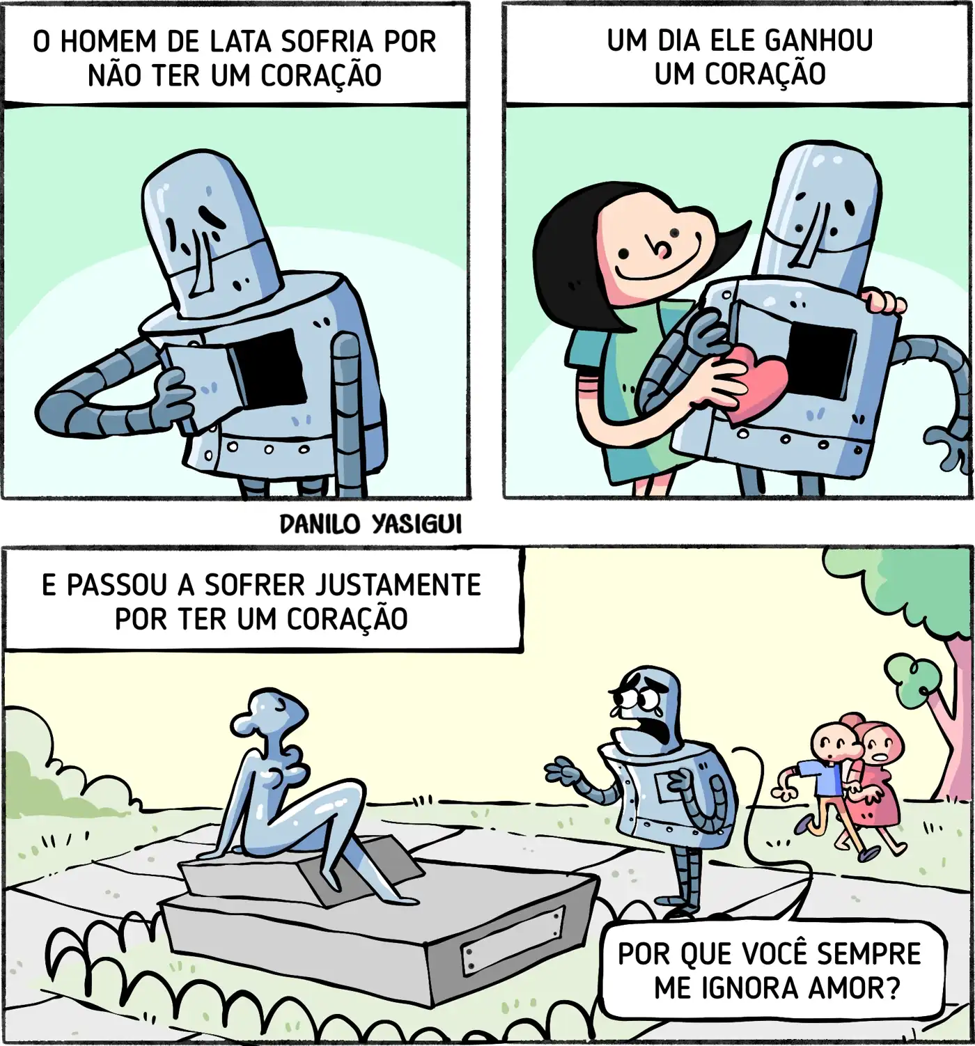 Tirinha colorida em três partes. No primeiro quadro, um robô de metal, o Homem de Lata, aparece cabisbaixo, tocando o peito vazio, enquanto o texto diz: “O homem de lata sofria por não ter um coração”. No segundo quadro, uma pessoa sorridente abraça o robô e coloca um coração rosa em seu peito aberto, acompanhada do texto: “Um dia ele ganhou um coração”. No terceiro quadro, em um parque, o Homem de Lata, agora com o coração, está triste e gesticula em direção a uma escultura metálica em forma humana, deitada sobre um pedestal, que não reage. Pessoas caminham ao fundo olhando para o robô de forma curiosa. O texto afirma: “E passou a sofrer justamente por ter um coração”, e o robô diz: “Por que você sempre me ignora, amor”.