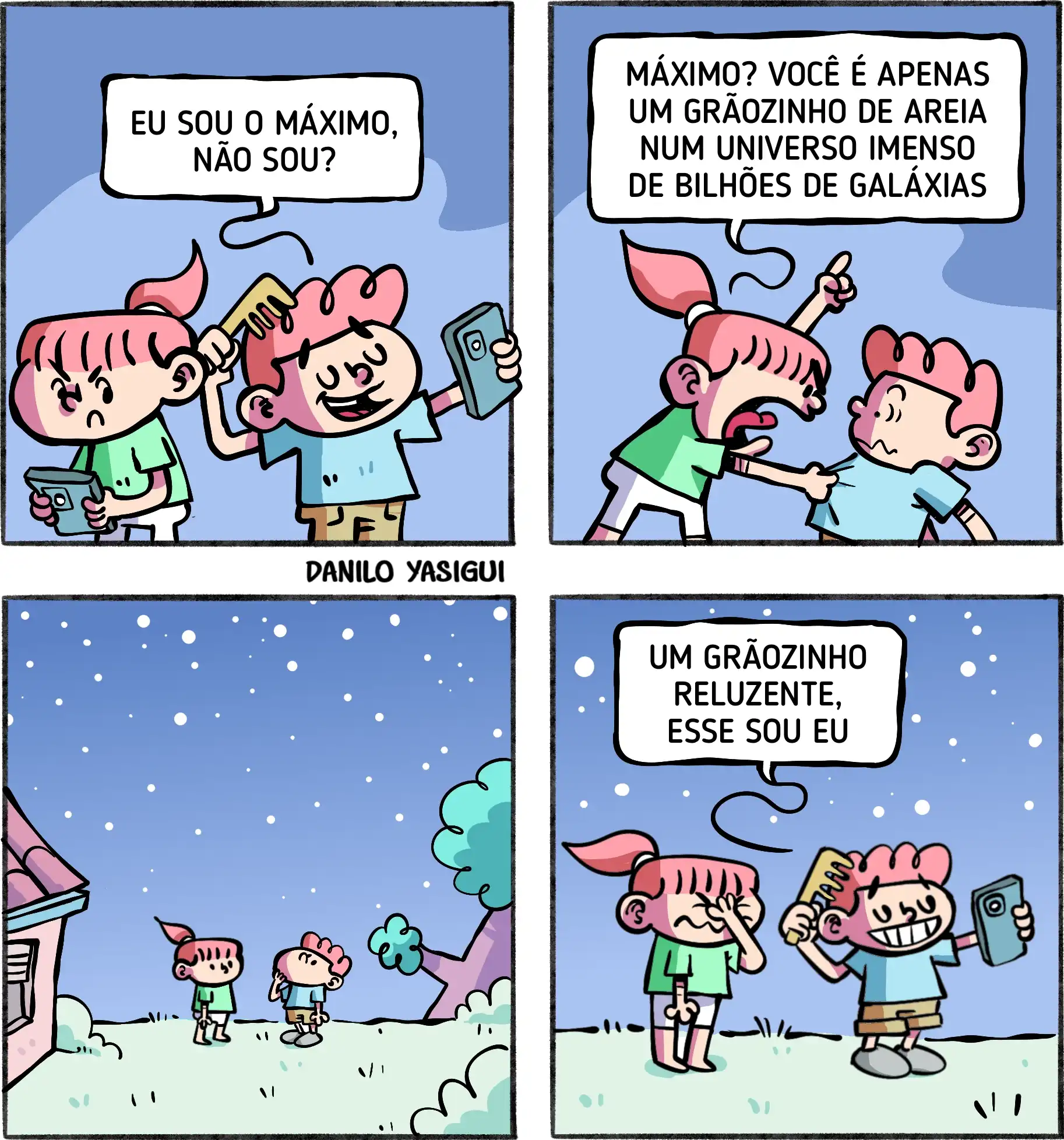 Tirinha em quatro quadros com duas crianças. No primeiro, um menino se penteia e tira uma selfie enquanto diz: “Eu sou o máximo, não sou?”. No segundo, a outra criança, irritada, responde apontando o dedo: “Máximo? Você é apenas um grãozinho de areia num universo imenso de bilhões de galáxias”. No terceiro quadro, os dois aparecem pequenos sob um céu estrelado, olhando para cima. No último, o menino volta a se achar e diz, sorrindo: “Um grãozinho reluzente, esse sou eu”, enquanto a outra criança cobre o rosto, indignada.