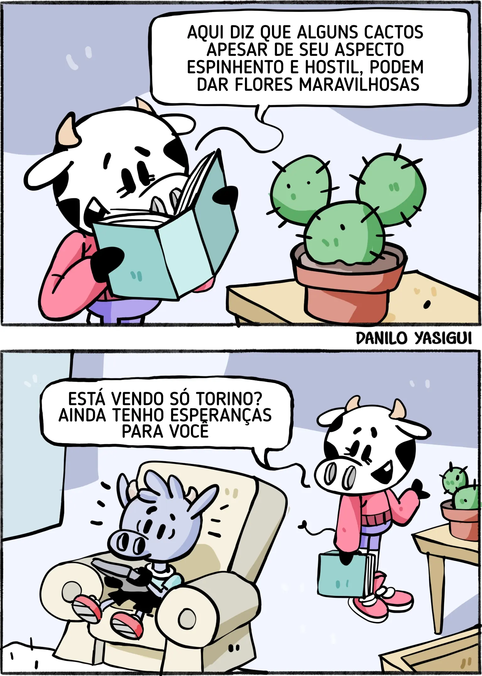 Tirinha em dois quadros. No primeiro, uma vaca lê um livro ao lado de um vaso com cactos. Ela comenta que alguns cactos, apesar de seu aspecto espinhento e hostil, podem dar flores maravilhosas. No segundo quadro, a vaca encontra outra personagem sentada em uma poltrona, com expressão séria e cercada de espinhos. A vaca aponta para ela e diz: “Está vendo só, Torino? Ainda tenho esperanças para você.” A
